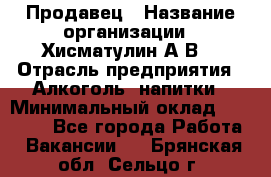 Продавец › Название организации ­ Хисматулин А.В. › Отрасль предприятия ­ Алкоголь, напитки › Минимальный оклад ­ 20 000 - Все города Работа » Вакансии   . Брянская обл.,Сельцо г.